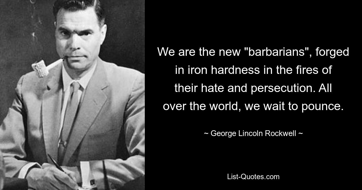 We are the new "barbarians", forged in iron hardness in the fires of their hate and persecution. All over the world, we wait to pounce. — © George Lincoln Rockwell