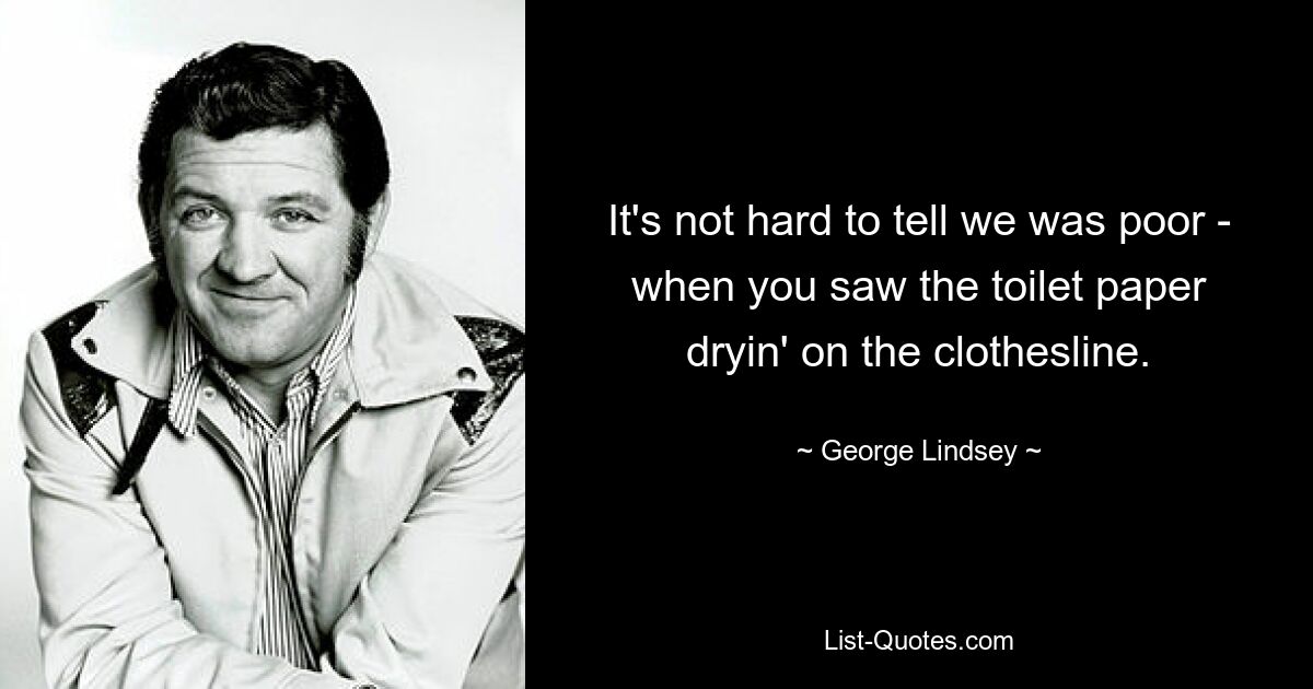 It's not hard to tell we was poor - when you saw the toilet paper dryin' on the clothesline. — © George Lindsey