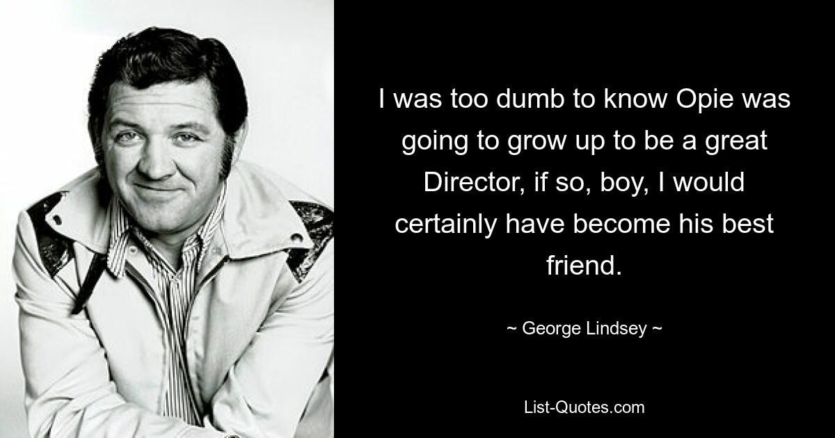 I was too dumb to know Opie was going to grow up to be a great Director, if so, boy, I would certainly have become his best friend. — © George Lindsey