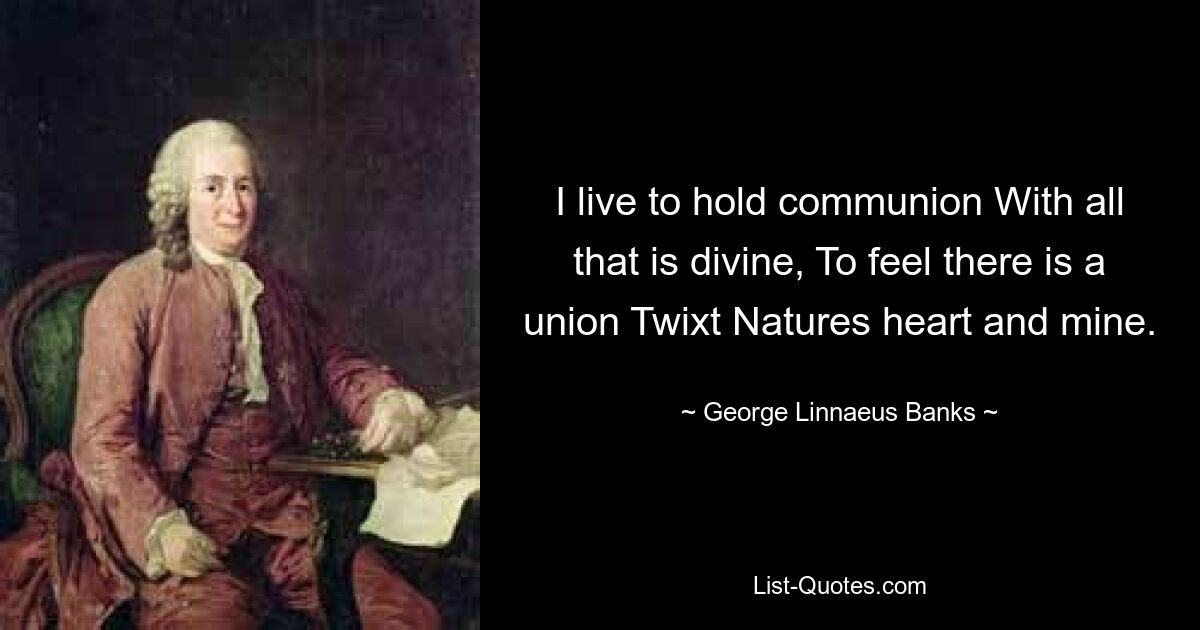 Ich lebe, um Gemeinschaft mit allem Göttlichen zu haben und zu spüren, dass es eine Einheit zwischen dem Herzen der Natur und meinem gibt. — © George Linnaeus Banks