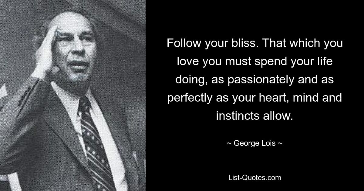 Follow your bliss. That which you love you must spend your life doing, as passionately and as perfectly as your heart, mind and instincts allow. — © George Lois