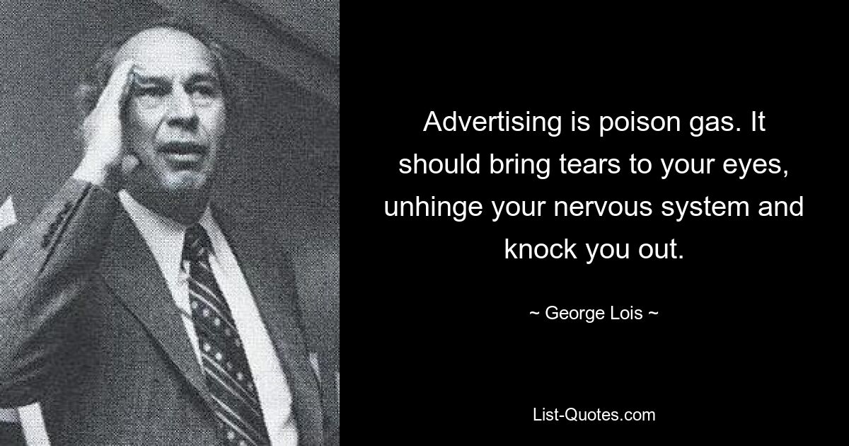 Advertising is poison gas. It should bring tears to your eyes, unhinge your nervous system and knock you out. — © George Lois