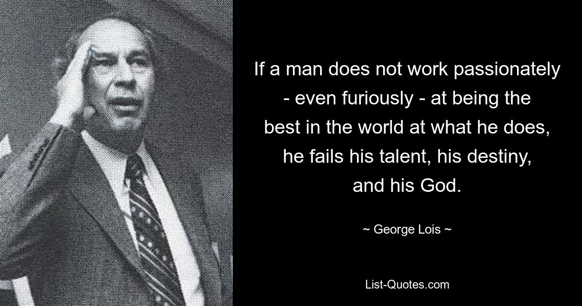 If a man does not work passionately - even furiously - at being the best in the world at what he does, he fails his talent, his destiny, and his God. — © George Lois