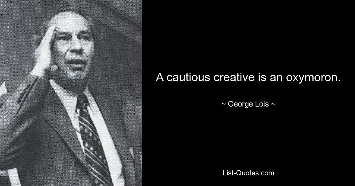 A cautious creative is an oxymoron. — © George Lois