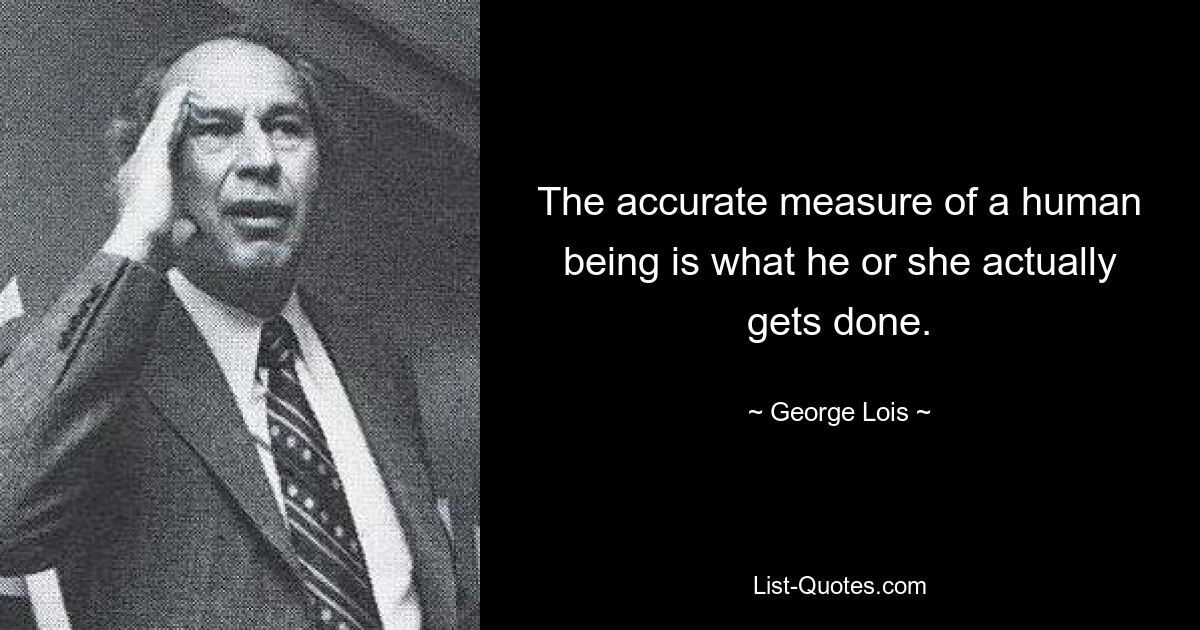 Точная мера человеческого существа — это то, что он или она на самом деле делает. — © Джордж Лоис 