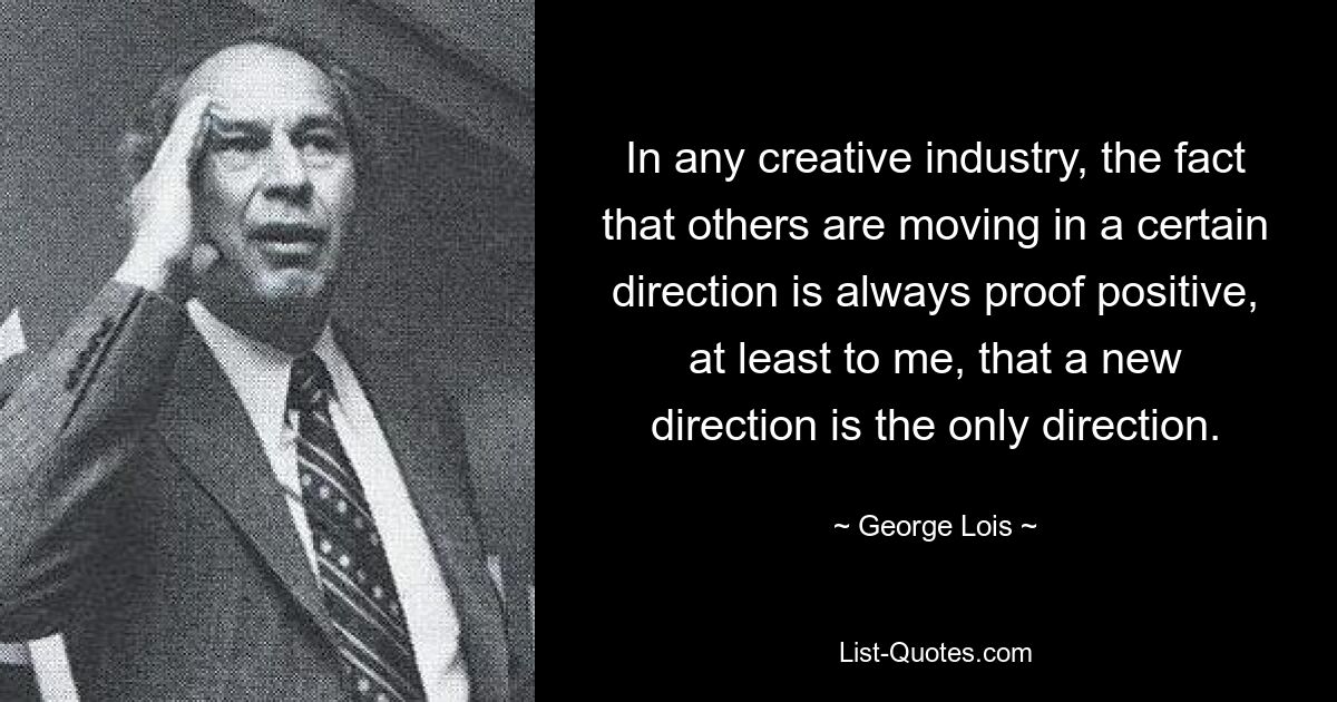 In any creative industry, the fact that others are moving in a certain direction is always proof positive, at least to me, that a new direction is the only direction. — © George Lois