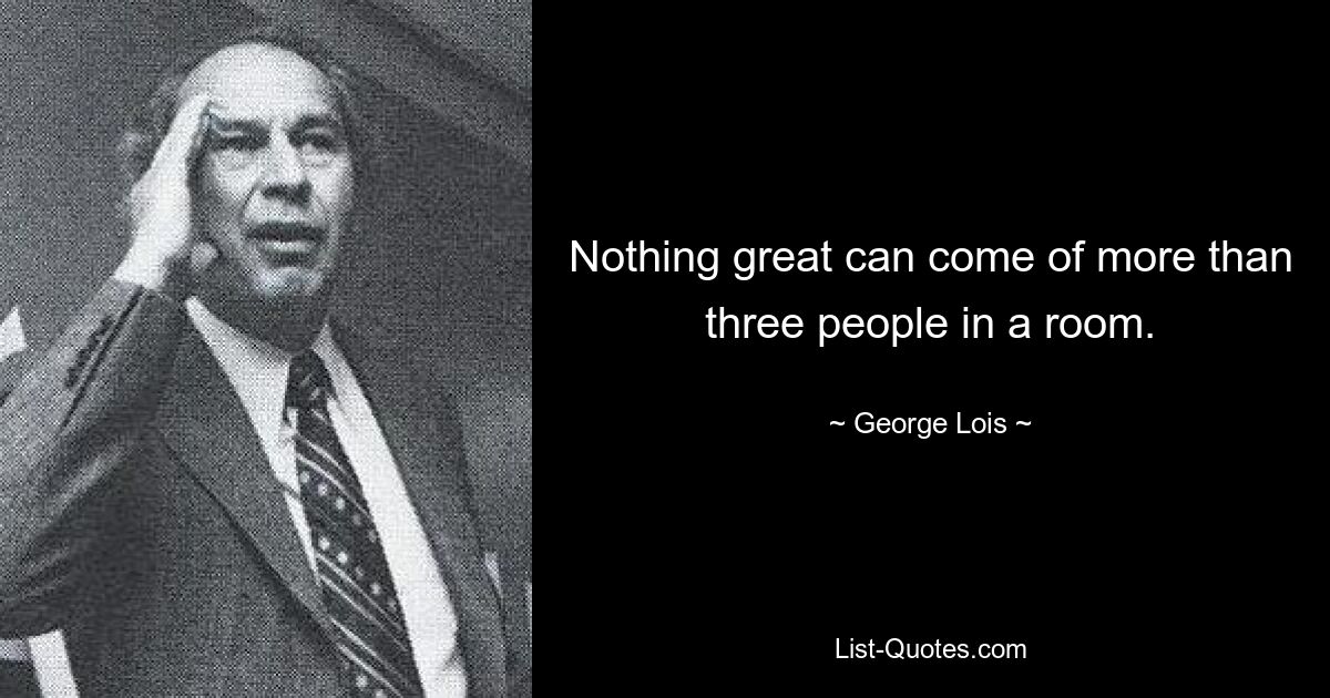 Nothing great can come of more than three people in a room. — © George Lois