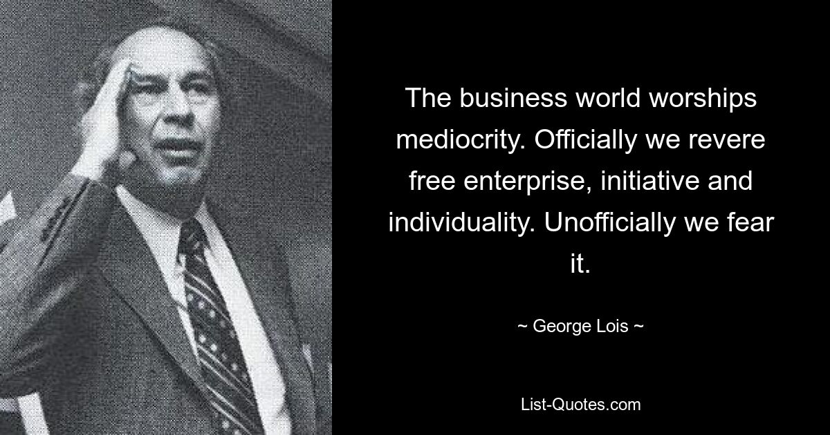 The business world worships mediocrity. Officially we revere free enterprise, initiative and individuality. Unofficially we fear it. — © George Lois