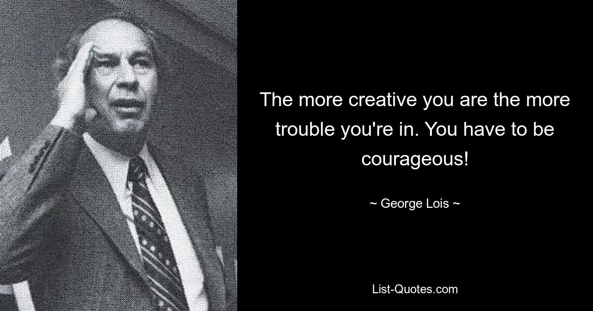 The more creative you are the more trouble you're in. You have to be courageous! — © George Lois