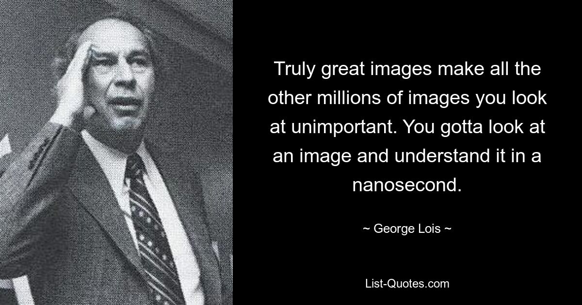 Truly great images make all the other millions of images you look at unimportant. You gotta look at an image and understand it in a nanosecond. — © George Lois