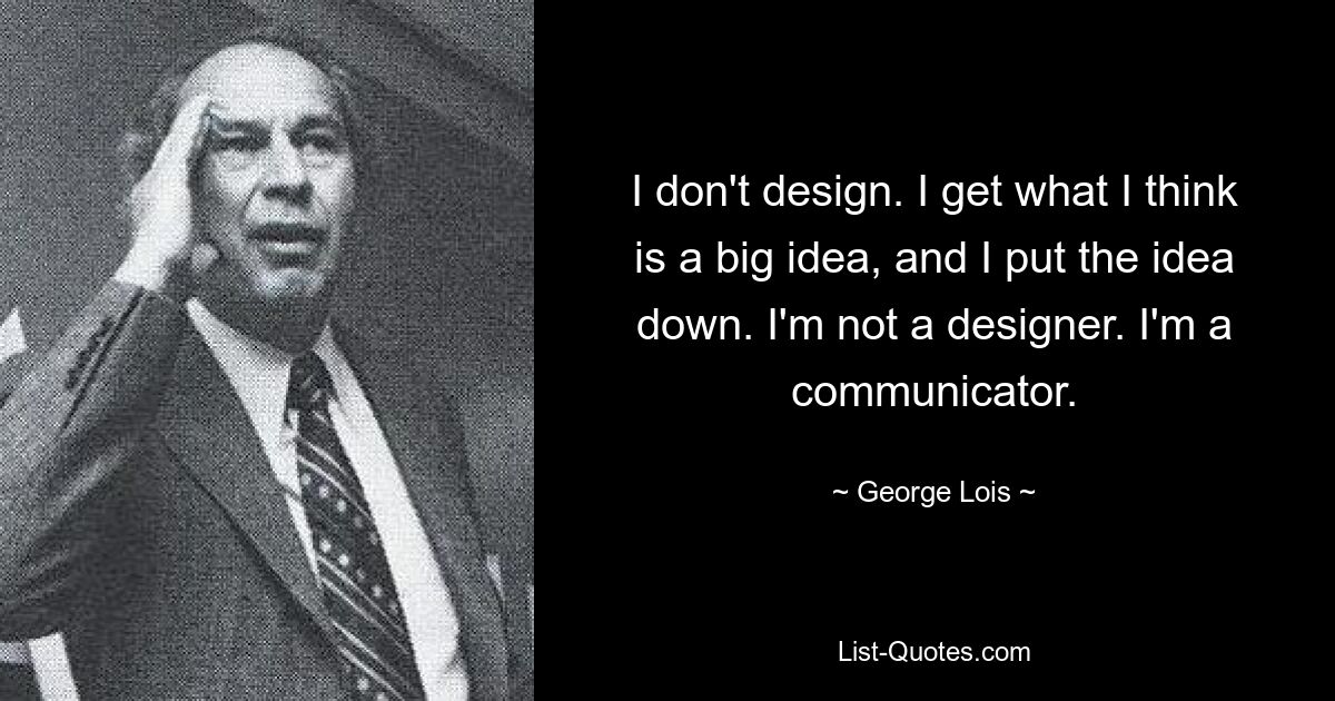 I don't design. I get what I think is a big idea, and I put the idea down. I'm not a designer. I'm a communicator. — © George Lois