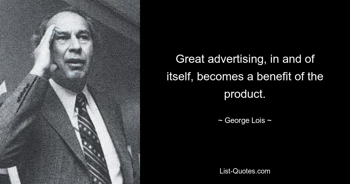 Great advertising, in and of itself, becomes a benefit of the product. — © George Lois