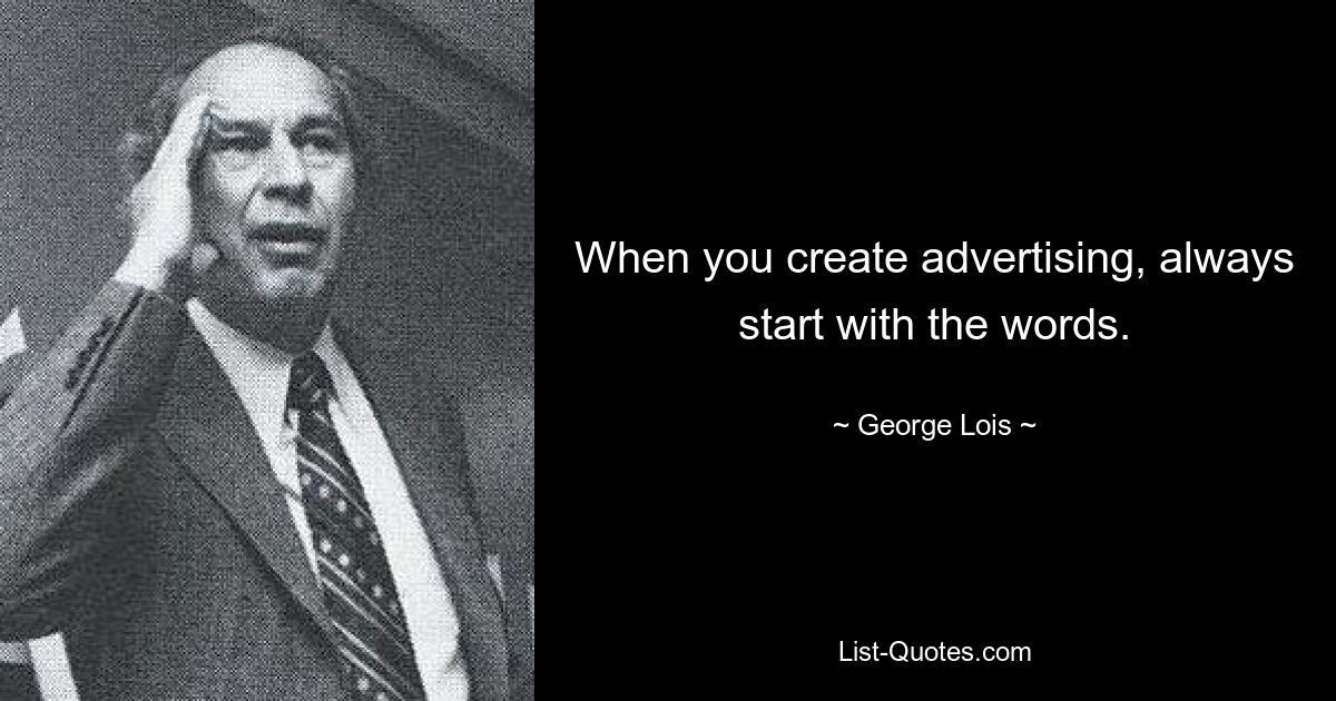 When you create advertising, always start with the words. — © George Lois