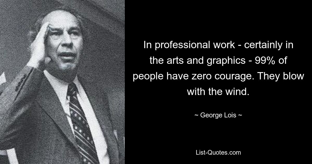 In professional work - certainly in the arts and graphics - 99% of people have zero courage. They blow with the wind. — © George Lois