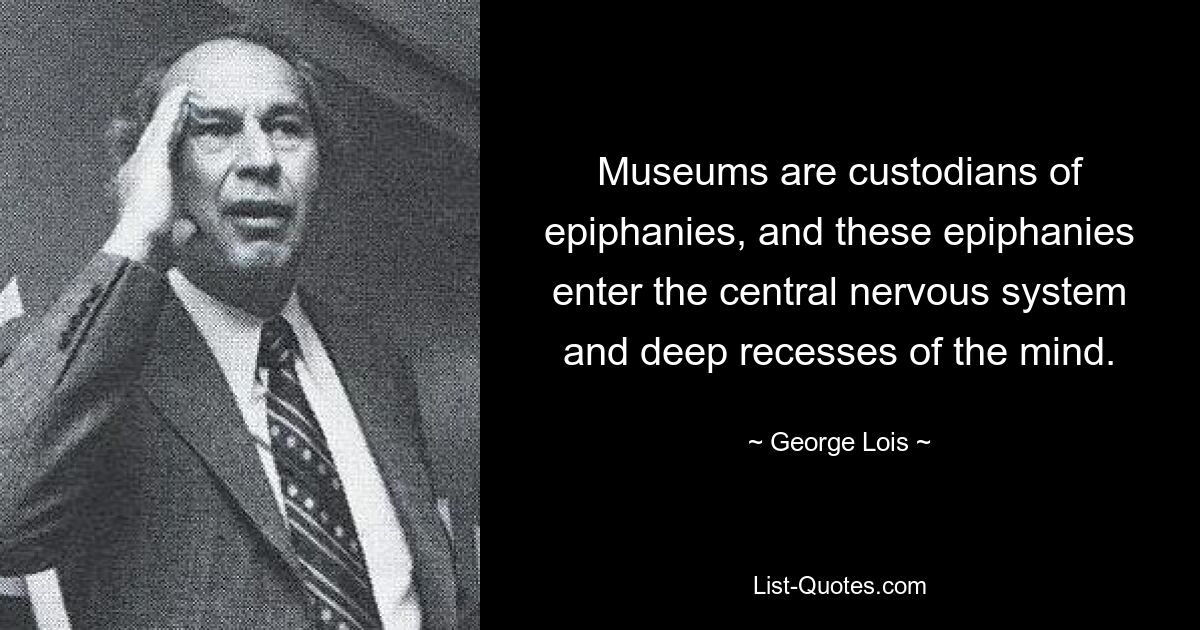 Museums are custodians of epiphanies, and these epiphanies enter the central nervous system and deep recesses of the mind. — © George Lois