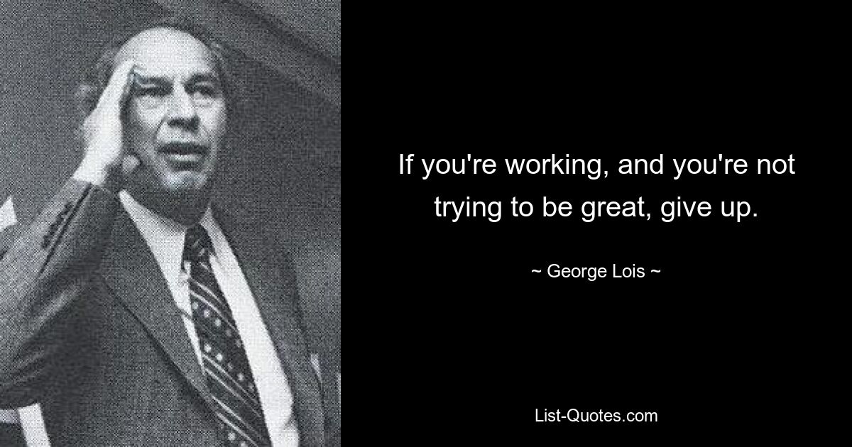 If you're working, and you're not trying to be great, give up. — © George Lois