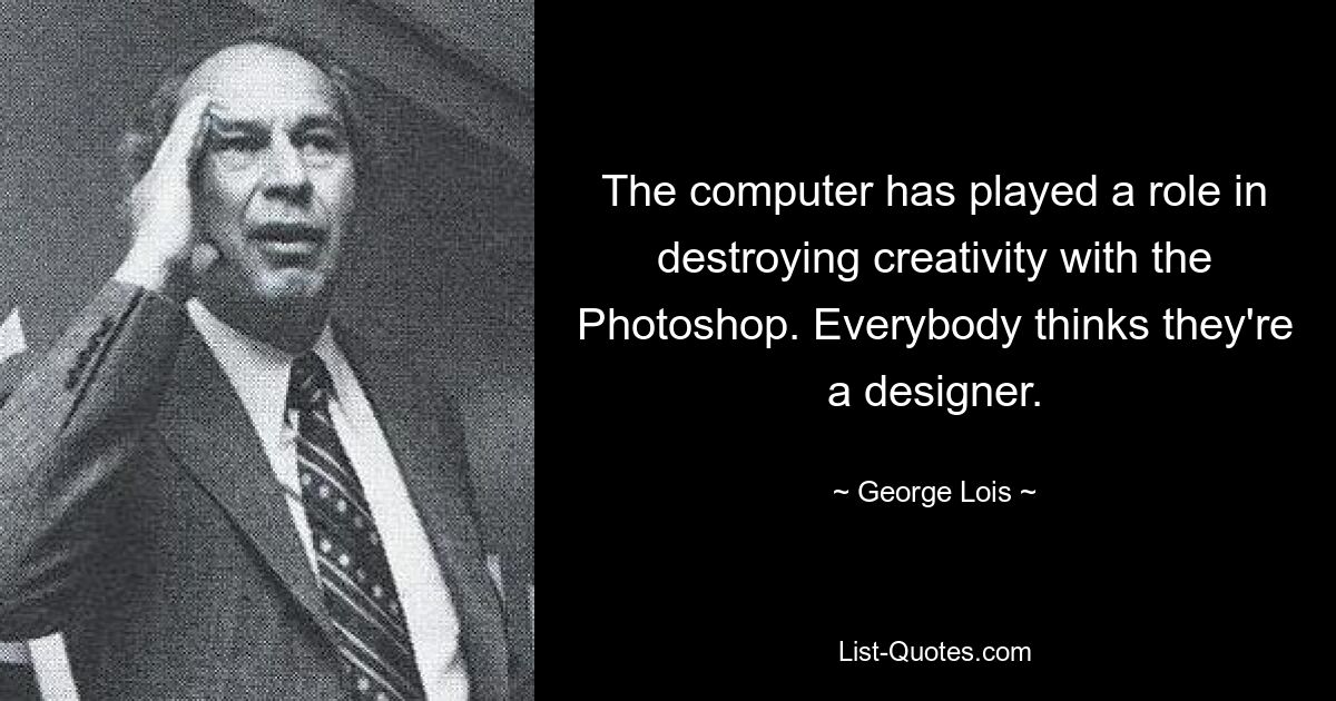 Компьютер сыграл свою роль в уничтожении творчества с помощью Photoshop. Все думают, что они дизайнеры. — © Джордж Лоис