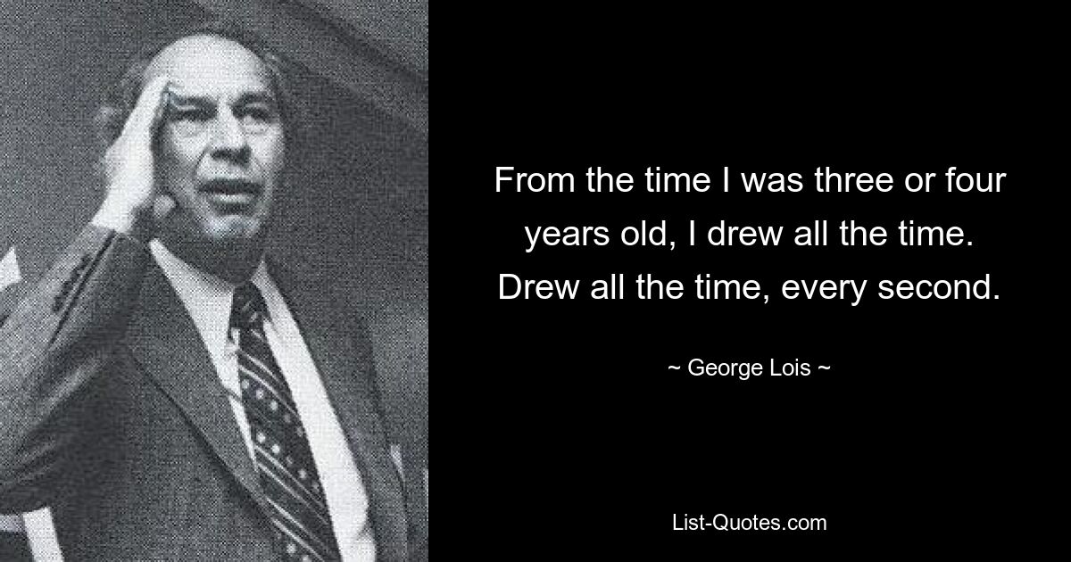 From the time I was three or four years old, I drew all the time. Drew all the time, every second. — © George Lois