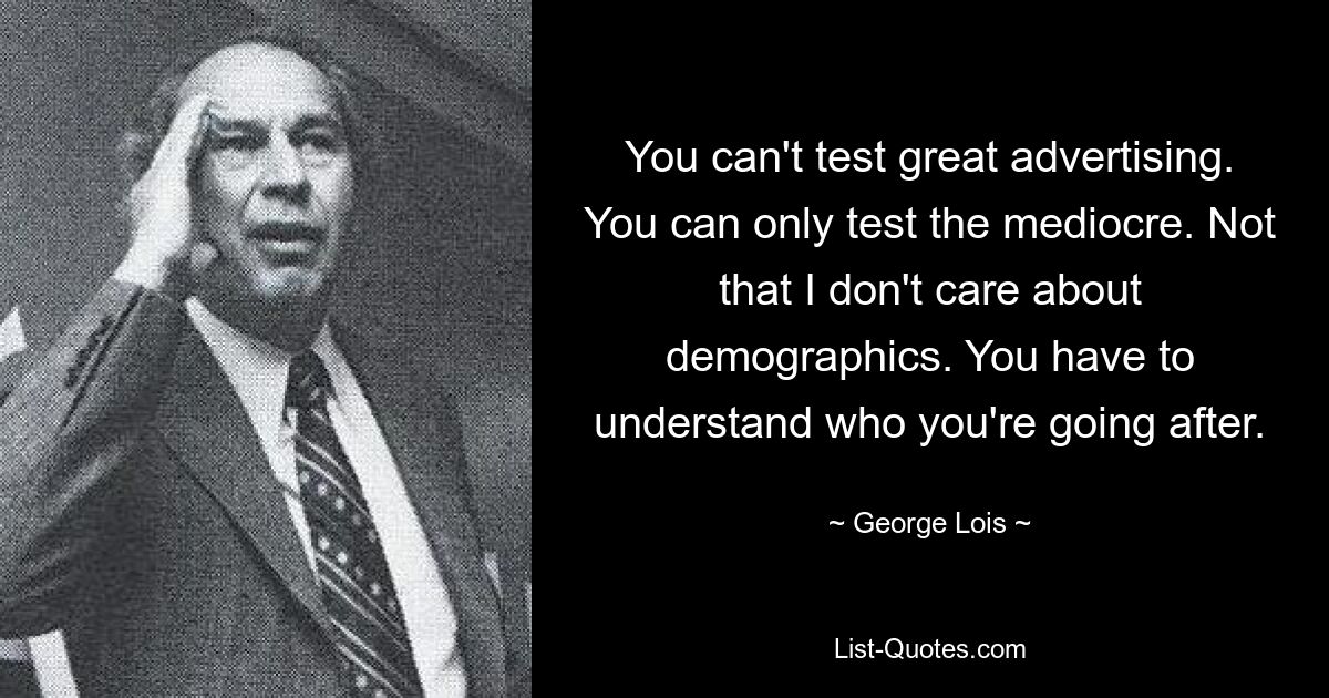 You can't test great advertising. You can only test the mediocre. Not that I don't care about demographics. You have to understand who you're going after. — © George Lois