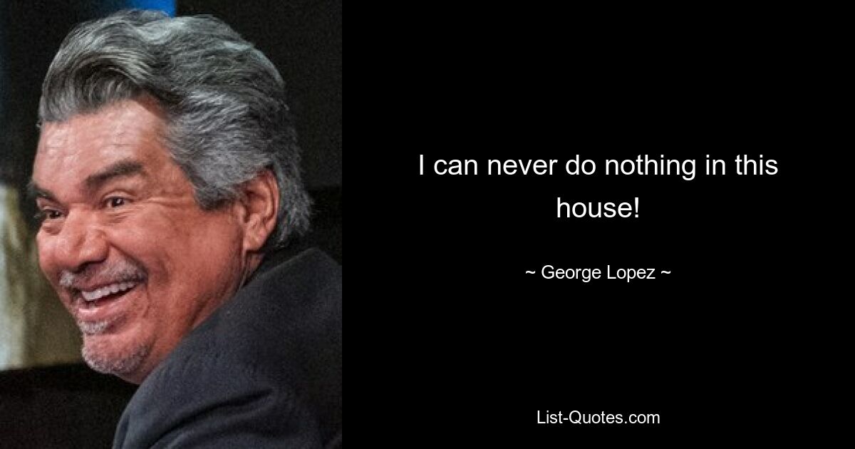 I can never do nothing in this house! — © George Lopez