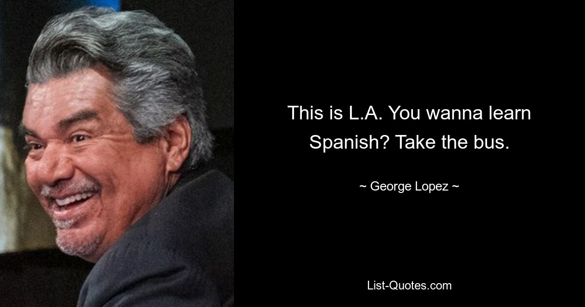 This is L.A. You wanna learn Spanish? Take the bus. — © George Lopez