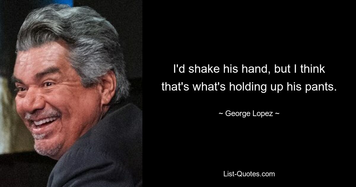 I'd shake his hand, but I think that's what's holding up his pants. — © George Lopez