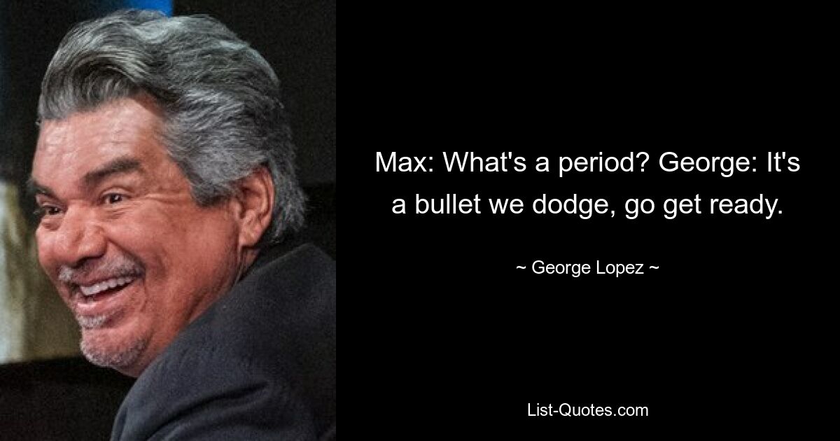 Max: What's a period? George: It's a bullet we dodge, go get ready. — © George Lopez