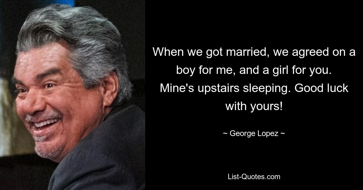 When we got married, we agreed on a boy for me, and a girl for you. Mine's upstairs sleeping. Good luck with yours! — © George Lopez