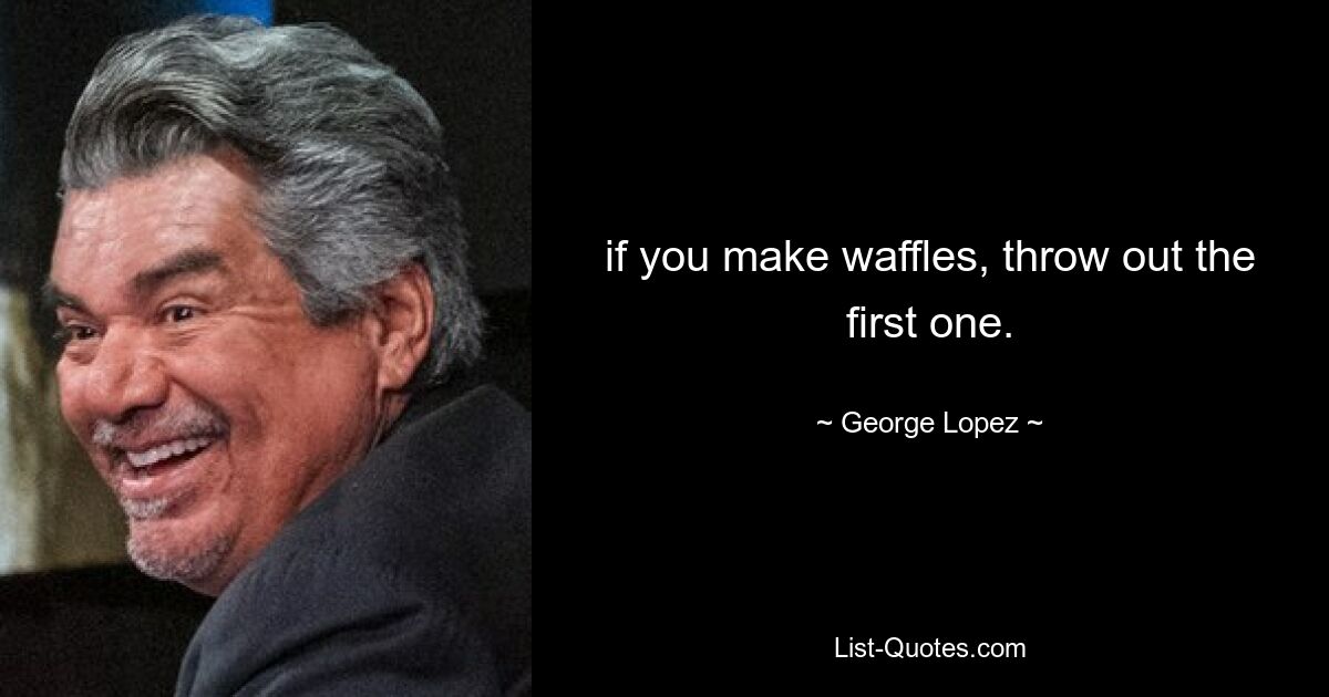 if you make waffles, throw out the first one. — © George Lopez