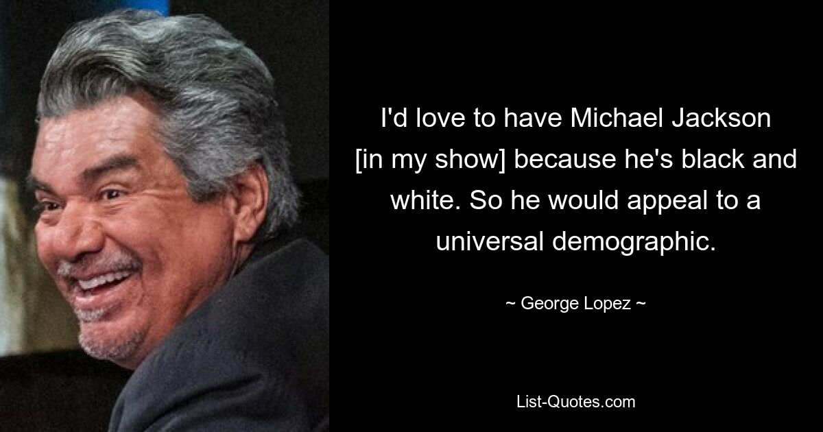 I'd love to have Michael Jackson [in my show] because he's black and white. So he would appeal to a universal demographic. — © George Lopez