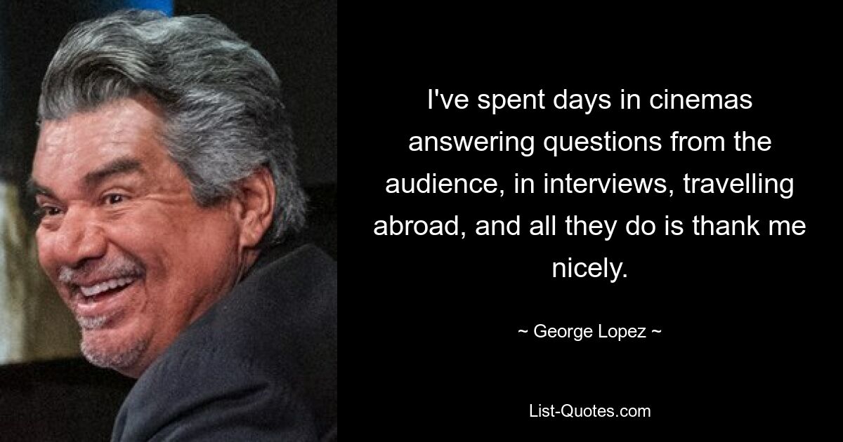 I've spent days in cinemas answering questions from the audience, in interviews, travelling abroad, and all they do is thank me nicely. — © George Lopez