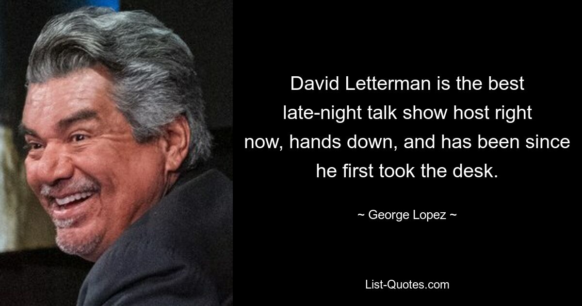 David Letterman is the best late-night talk show host right now, hands down, and has been since he first took the desk. — © George Lopez