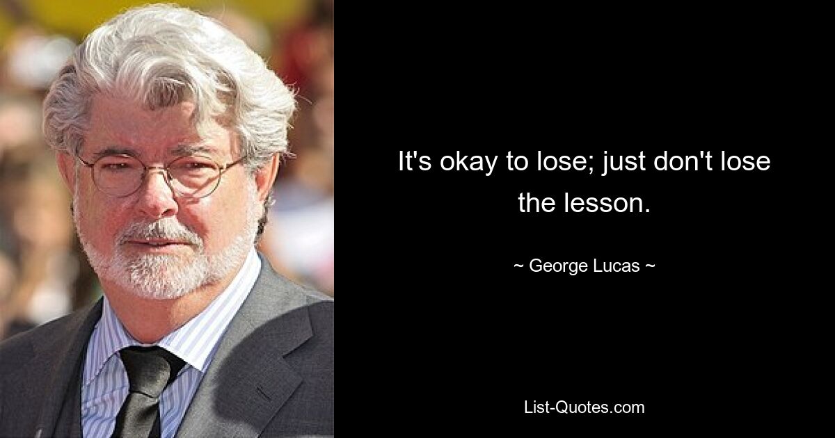 It's okay to lose; just don't lose the lesson. — © George Lucas