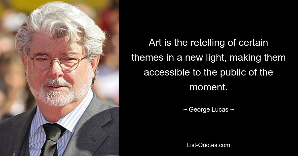 Art is the retelling of certain themes in a new light, making them accessible to the public of the moment. — © George Lucas