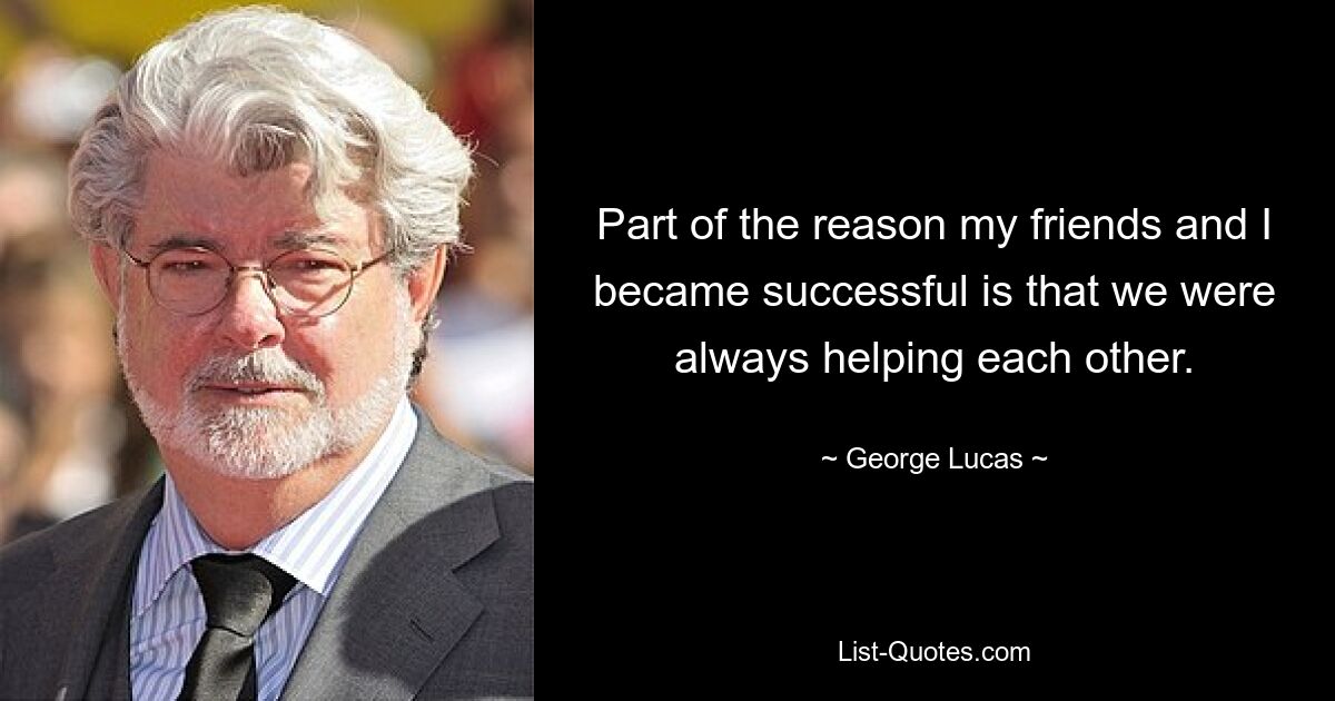 Part of the reason my friends and I became successful is that we were always helping each other. — © George Lucas