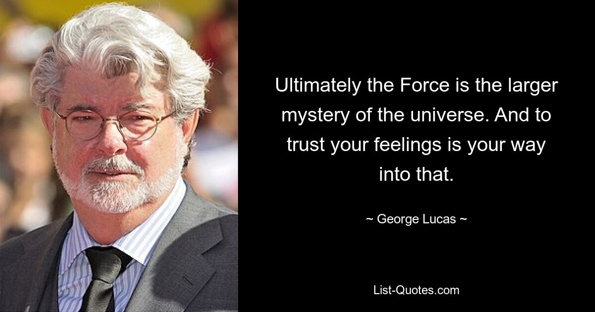 Ultimately the Force is the larger mystery of the universe. And to trust your feelings is your way into that. — © George Lucas