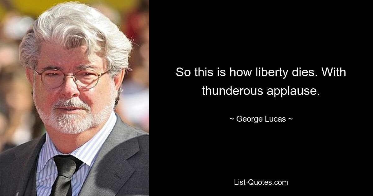 So this is how liberty dies. With thunderous applause. — © George Lucas