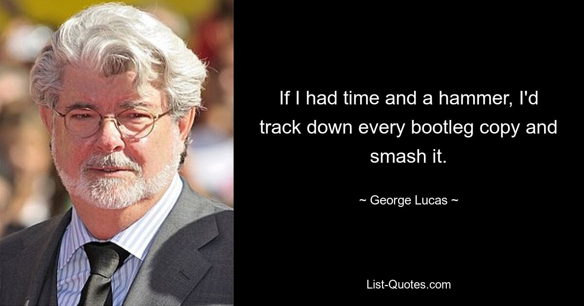 If I had time and a hammer, I'd track down every bootleg copy and smash it. — © George Lucas