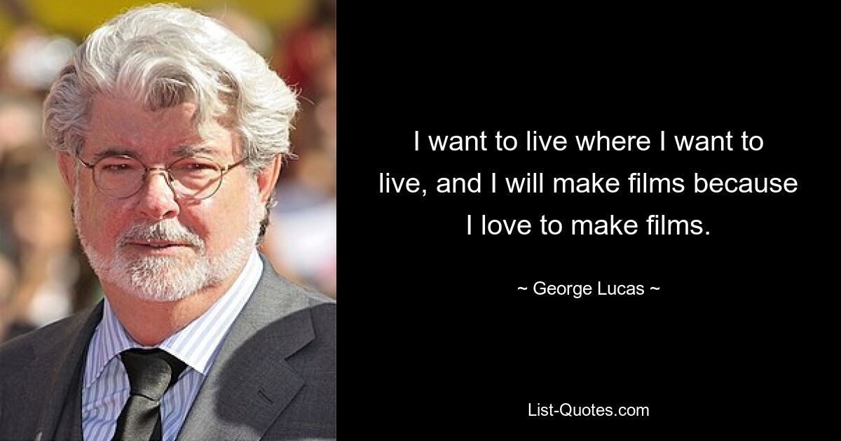 I want to live where I want to live, and I will make films because I love to make films. — © George Lucas