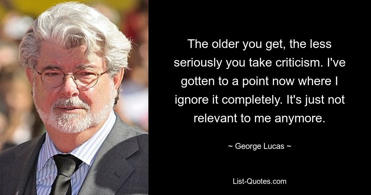 The older you get, the less seriously you take criticism. I've gotten to a point now where I ignore it completely. It's just not relevant to me anymore. — © George Lucas