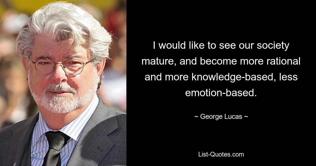 I would like to see our society mature, and become more rational and more knowledge-based, less emotion-based. — © George Lucas