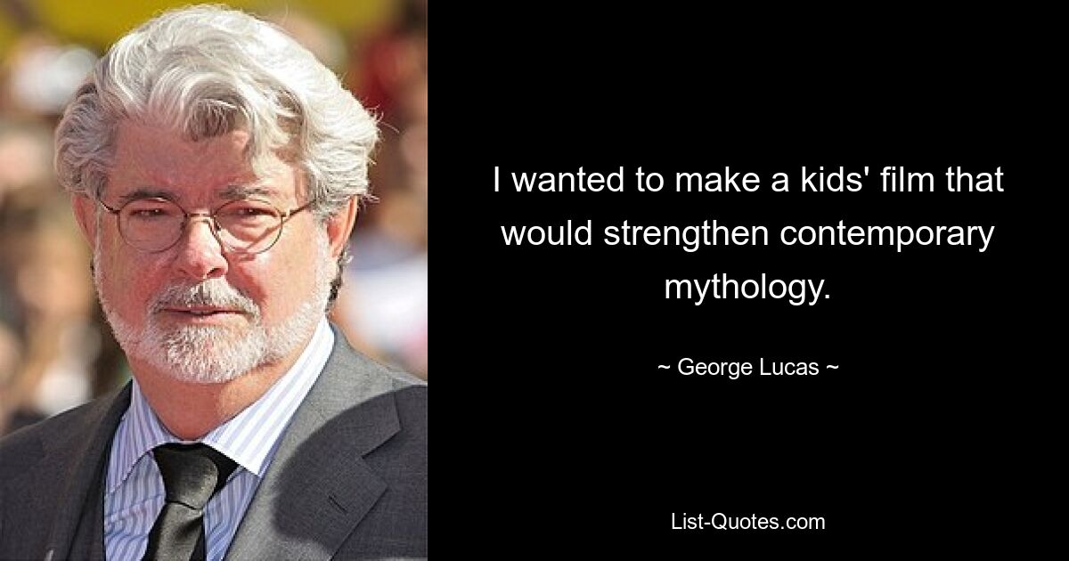 I wanted to make a kids' film that would strengthen contemporary mythology. — © George Lucas