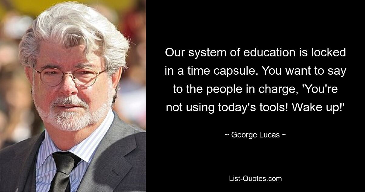 Our system of education is locked in a time capsule. You want to say to the people in charge, 'You're not using today's tools! Wake up!' — © George Lucas