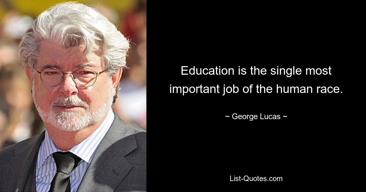 Education is the single most important job of the human race. — © George Lucas