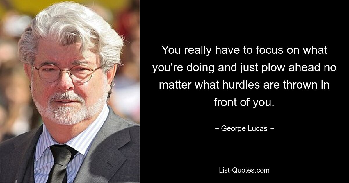 You really have to focus on what you're doing and just plow ahead no matter what hurdles are thrown in front of you. — © George Lucas