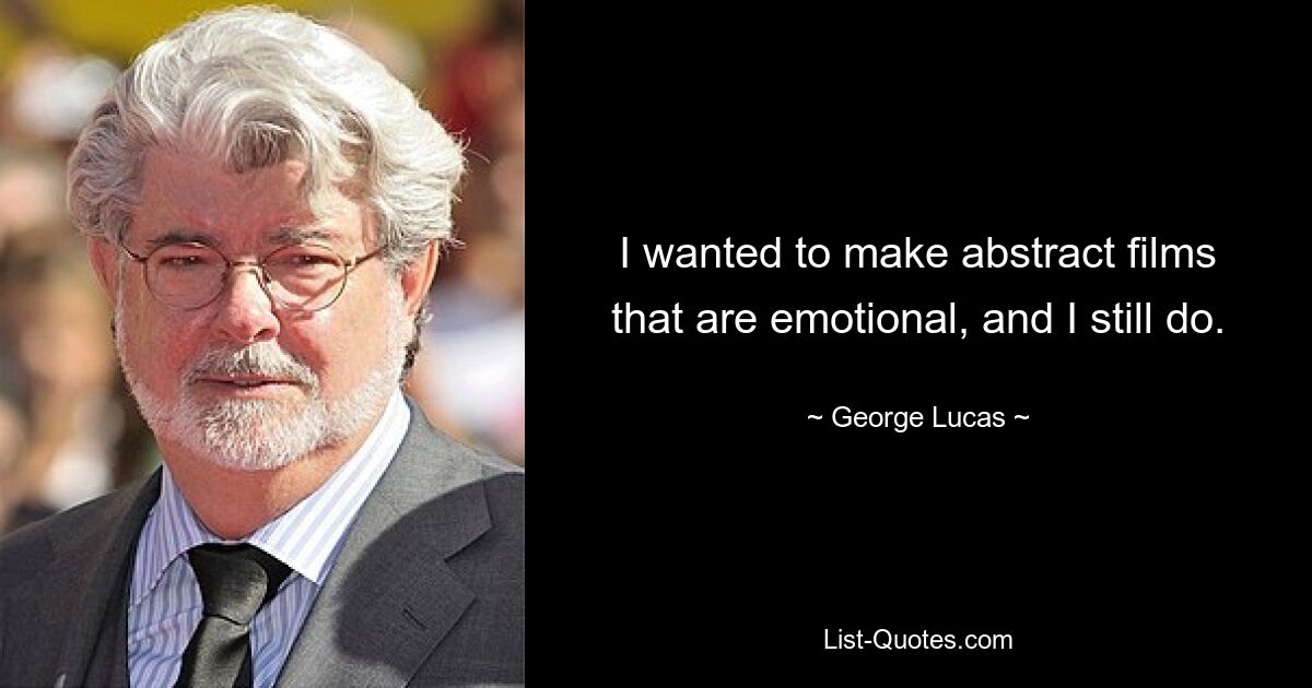 I wanted to make abstract films that are emotional, and I still do. — © George Lucas