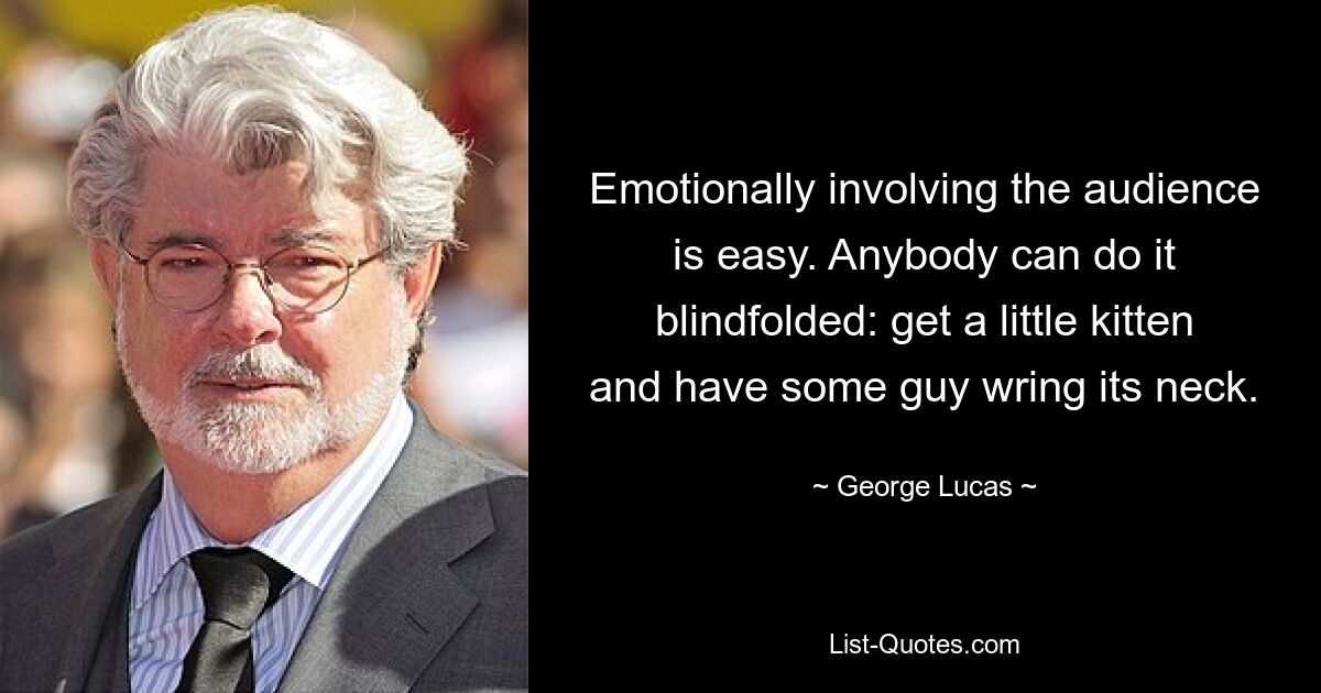 Emotionally involving the audience is easy. Anybody can do it blindfolded: get a little kitten and have some guy wring its neck. — © George Lucas