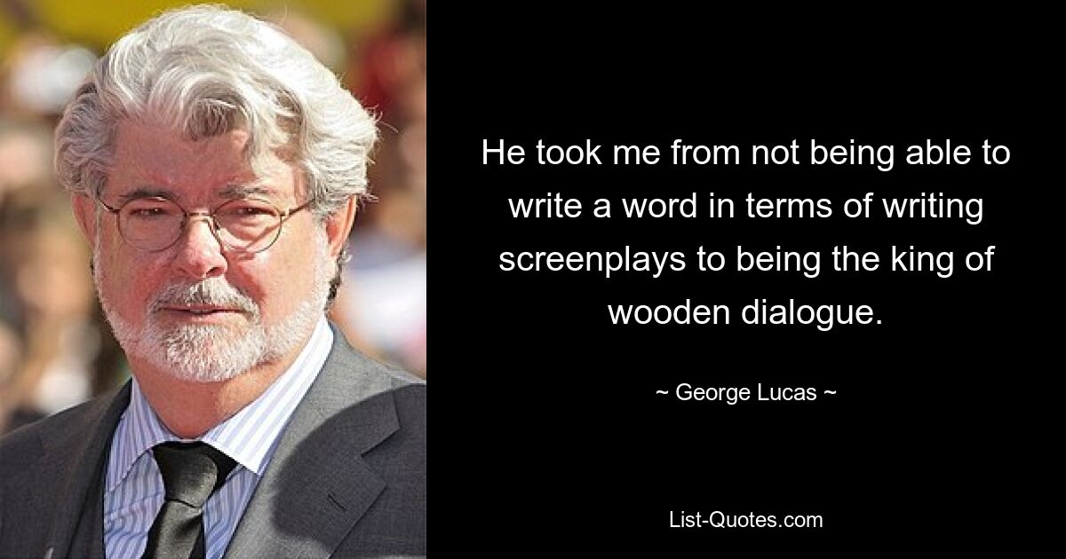 He took me from not being able to write a word in terms of writing screenplays to being the king of wooden dialogue. — © George Lucas