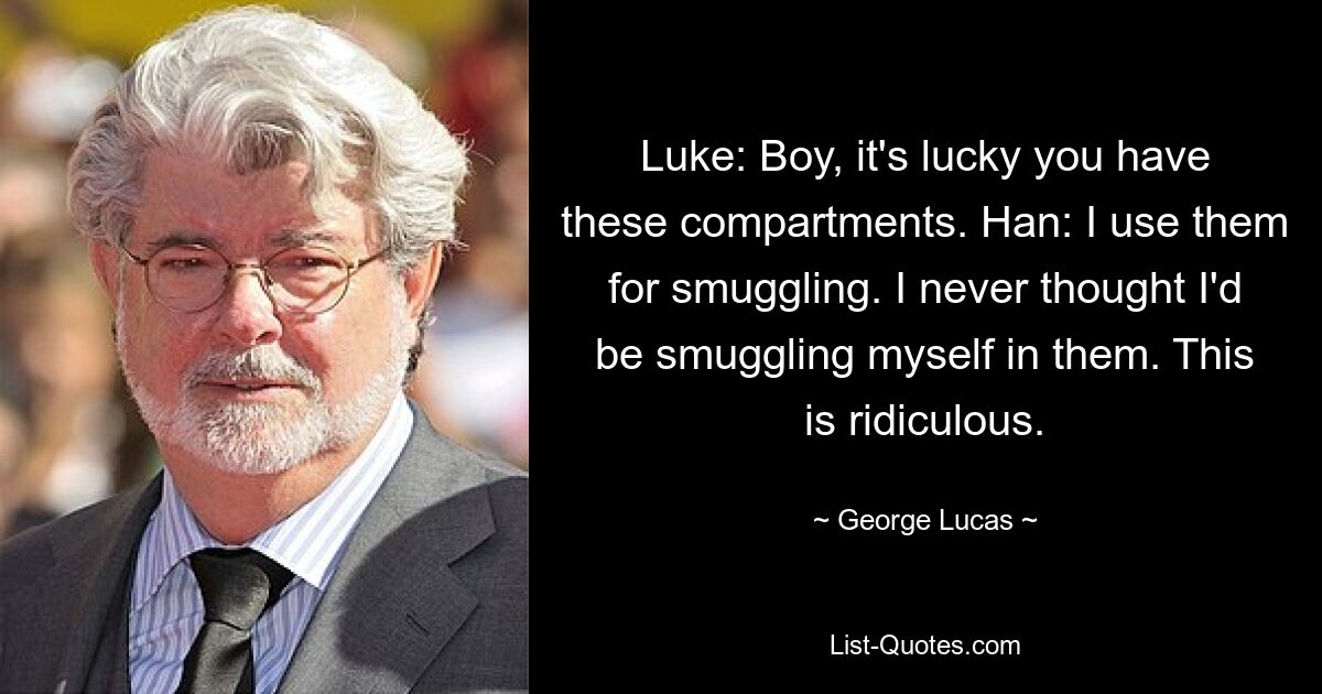 Luke: Boy, it's lucky you have these compartments. Han: I use them for smuggling. I never thought I'd be smuggling myself in them. This is ridiculous. — © George Lucas