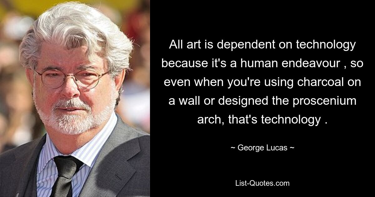 All art is dependent on technology because it's a human endeavour , so even when you're using charcoal on a wall or designed the proscenium arch, that's technology . — © George Lucas